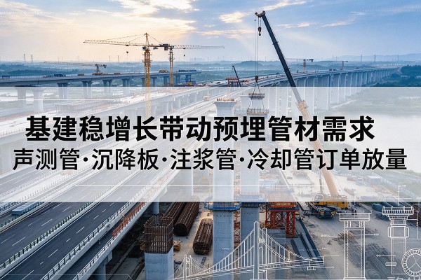 象州基建稳增长带动预埋监测管材需求,声测管、沉降板、注浆管订单持续放量
